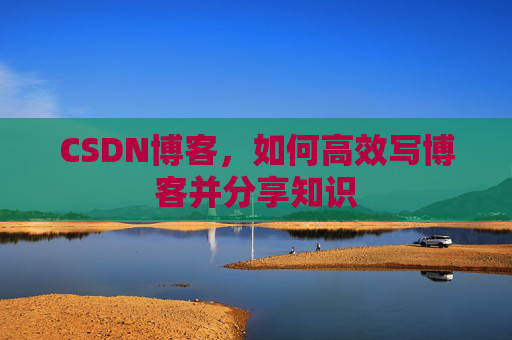 CSDN博客，如何高效写博客并分享知识